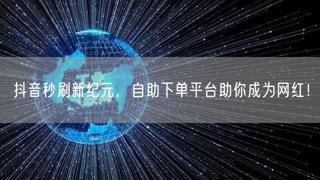 抖音秒刷新纪元,自助下单平台助你成为网红!