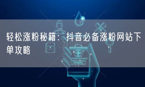 轻松涨粉秘籍：抖音必备涨粉网站下单攻略