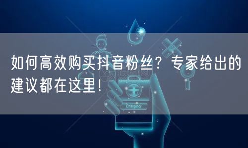 如何高效购买抖音粉丝？专家给出的建议都在这里！