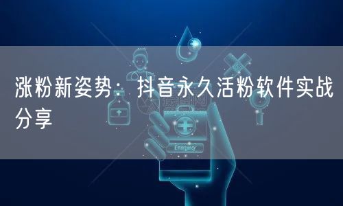 涨粉新姿势：抖音永久活粉软件实战分享