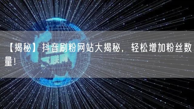 【揭秘】抖音刷粉网站大揭秘，轻松增加粉丝数量！