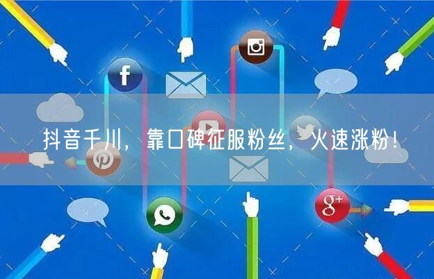 抖音千川，靠口碑征服粉丝，火速涨粉！