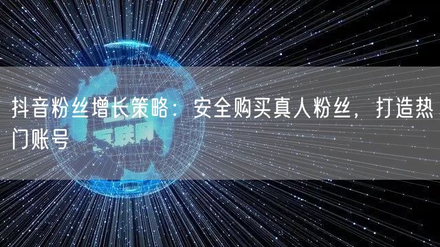 抖音粉丝增长策略：安全购买真人粉丝，打造热门账号