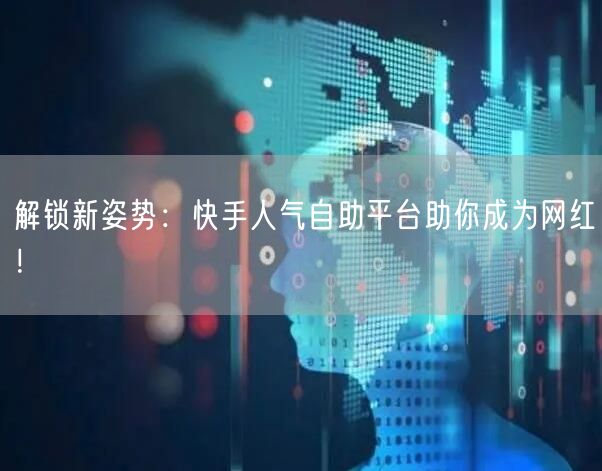 解锁新姿势：快手人气自助平台助你成为网红！