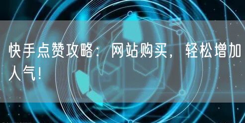 快手点赞攻略：网站购买，轻松增加人气！