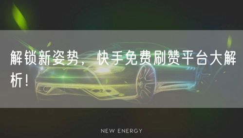 解锁新姿势，快手免费刷赞平台大解析！