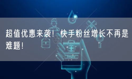 超值优惠来袭！快手粉丝增长不再是难题！