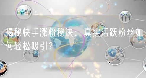 揭秘快手涨粉秘诀：真实活跃粉丝如何轻松吸引？