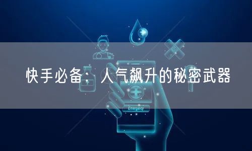 快手必备：人气飙升的秘密武器