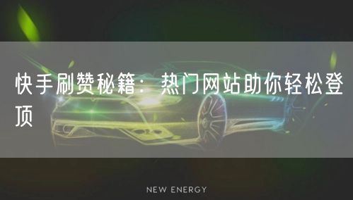 快手刷赞秘籍：热门网站助你轻松登顶