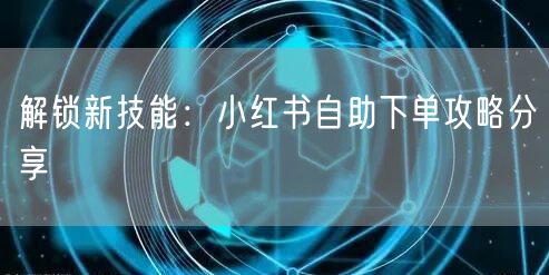 解锁新技能：小红书自助下单攻略分享
