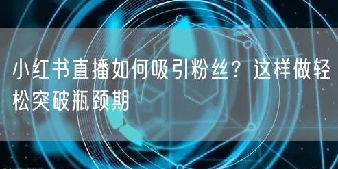 小红书直播如何吸引粉丝？这样做轻松突破瓶颈期