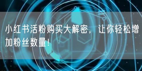 小红书活粉购买大解密，让你轻松增加粉丝数量！