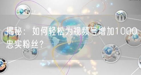 揭秘：如何轻松为视频号增加1000忠实粉丝？