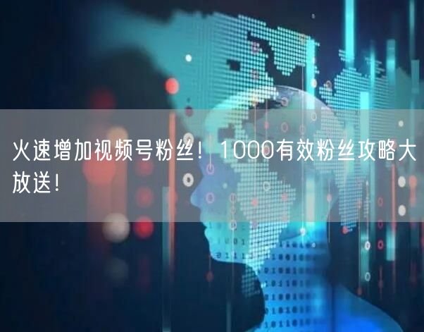 火速增加视频号粉丝！1000有效粉丝攻略大放送！