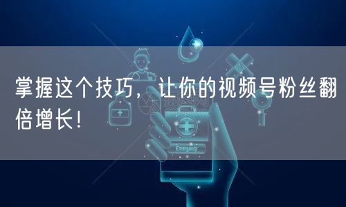 掌握这个技巧，让你的视频号粉丝翻倍增长！