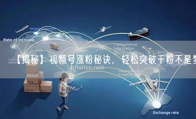 【揭秘】视频号涨粉秘诀,轻松突破千粉不是梦!