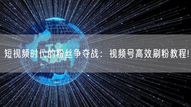 短视频时代的粉丝争夺战：视频号高效刷粉教程!