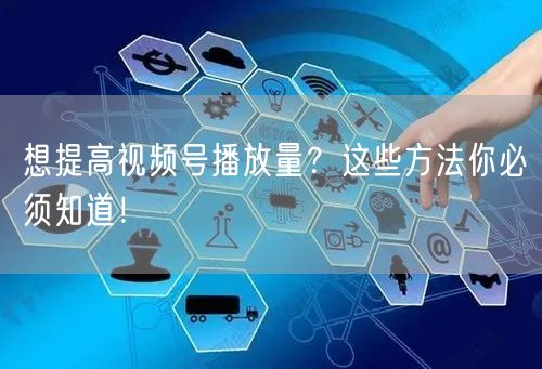 想提高视频号播放量？这些方法你必须知道！
