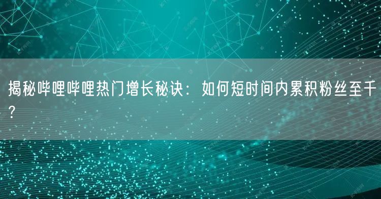 揭秘哔哩哔哩热门增长秘诀：如何短时间内累积粉丝至千？
