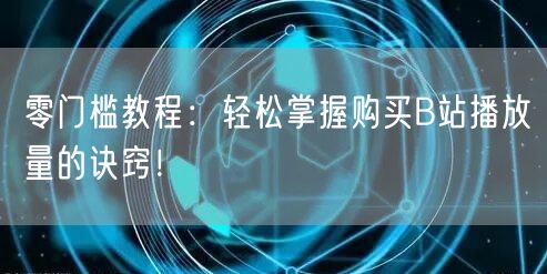零门槛教程：轻松掌握购买B站播放量的诀窍！