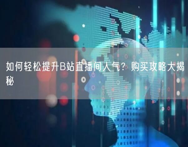 如何轻松提升B站直播间人气?购买攻略大揭秘