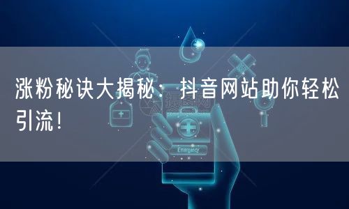 涨粉秘诀大揭秘：抖音网站助你轻松引流！