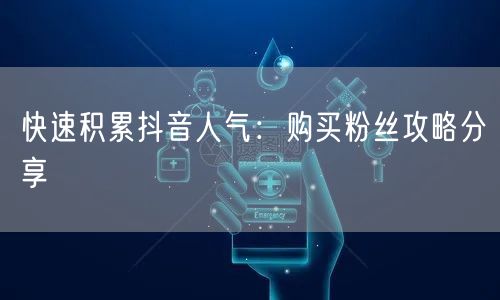 快速积累抖音人气：购买粉丝攻略分享