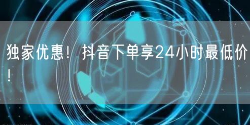 独家优惠！抖音下单享24小时最低价！