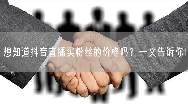 想知道抖音直播买粉丝的价格吗？一文告诉你！