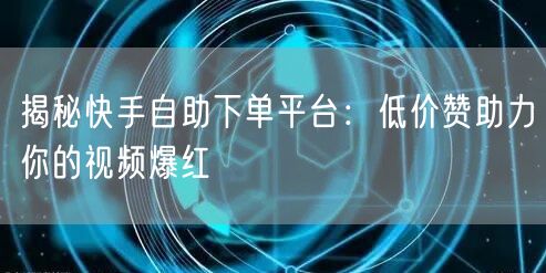 揭秘快手自助下单平台：低价赞助力你的视频爆红