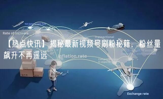 【热点快讯】揭秘最新视频号刷粉秘籍，粉丝量飙升不再遥远