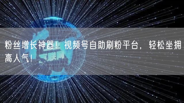 粉丝增长神器！视频号自助刷粉平台，轻松坐拥高人气！