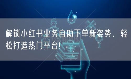解锁小红书业务自助下单新姿势，轻松打造热门平台!