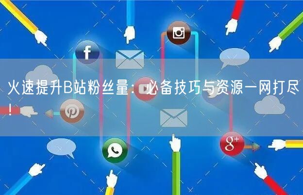 火速提升B站粉丝量：必备技巧与资源一网打尽！