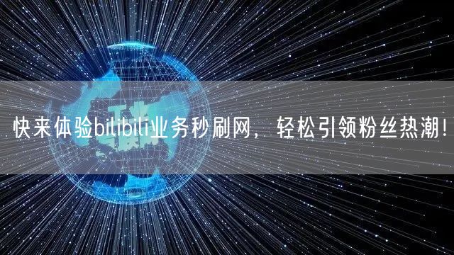 快来体验bilibili业务秒刷网，轻松引领粉丝热潮！