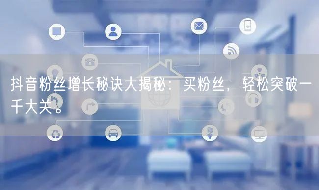 抖音粉丝增长秘诀大揭秘：买粉丝，轻松突破一千大关。