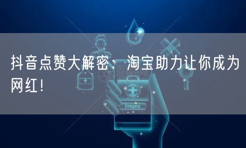抖音点赞大解密：淘宝助力让你成为网红！