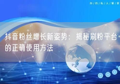 抖音粉丝增长新姿势：揭秘刷粉平台的正确使用方法