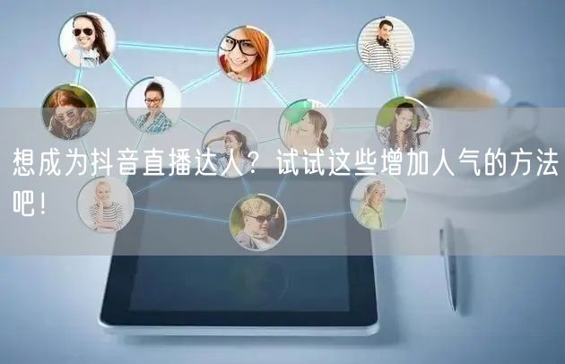 想成为抖音直播达人？试试这些增加人气的方法吧！
