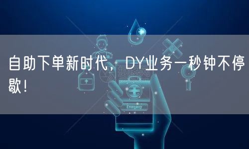 自助下单新时代，DY业务一秒钟不停歇！