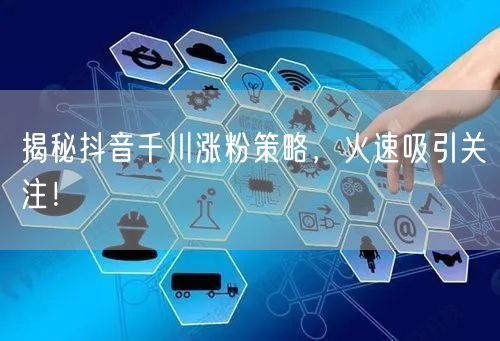 揭秘抖音千川涨粉策略，火速吸引关注！