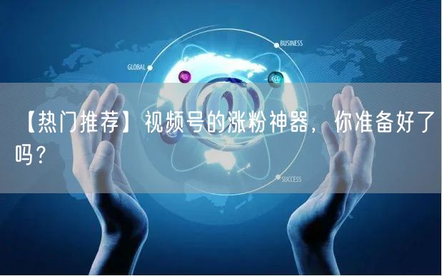 【热门推荐】视频号的涨粉神器，你准备好了吗？