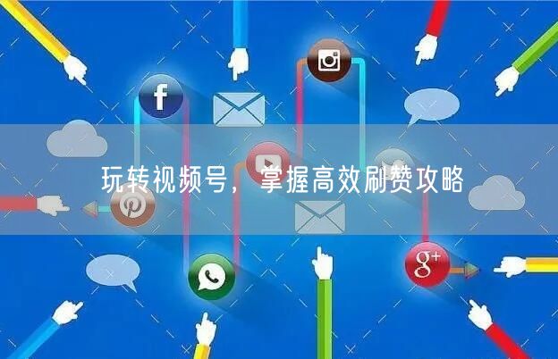 玩转视频号，掌握高效刷赞攻略