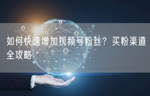 如何快速增加视频号粉丝？买粉渠道全攻略