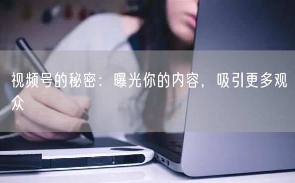 视频号的秘密：曝光你的内容，吸引更多观众