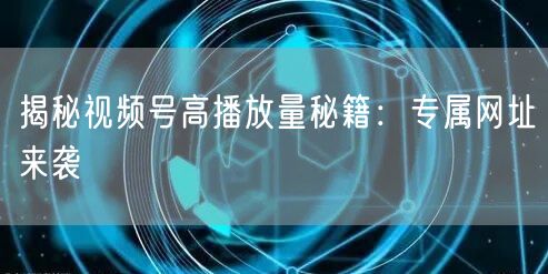 揭秘视频号高播放量秘籍：专属网址来袭