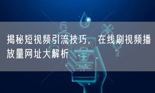 揭秘短视频引流技巧，在线刷视频播放量网址大解析