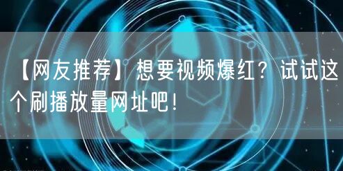 【网友推荐】想要视频爆红？试试这个刷播放量网址吧！