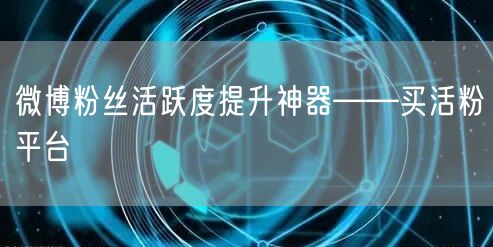 微博粉丝活跃度提升神器——买活粉平台